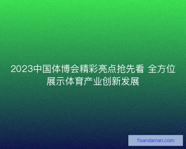 2023中国体博会精彩亮点抢先看 全方位展示体育产业创新发展