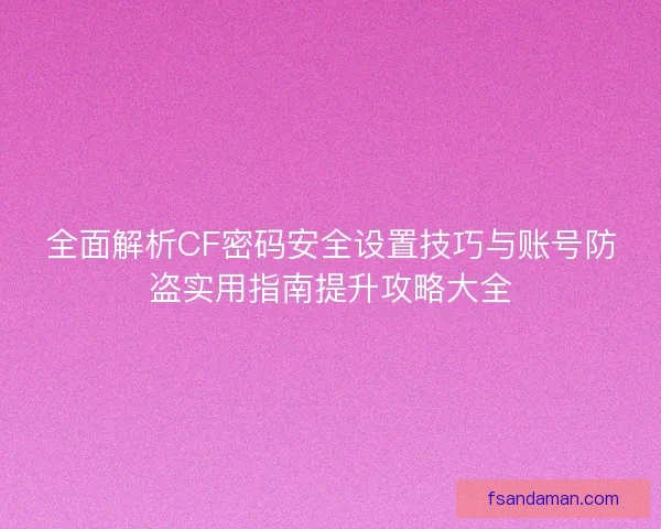 全面解析CF密码安全设置技巧与账号防盗实用指南提升攻略大全