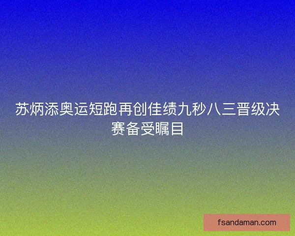 苏炳添奥运短跑再创佳绩九秒八三晋级决赛备受瞩目