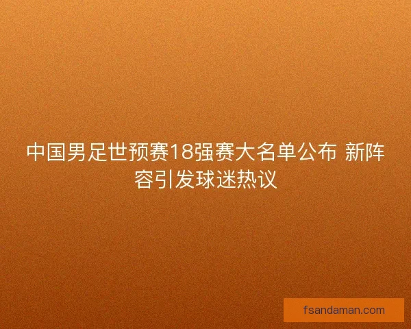 中国男足世预赛18强赛大名单公布 新阵容引发球迷热议