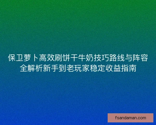 保卫萝卜高效刷饼干牛奶技巧路线与阵容全解析新手到老玩家稳定收益指南