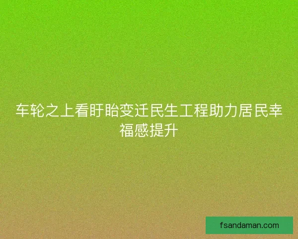 车轮之上看盱眙变迁民生工程助力居民幸福感提升