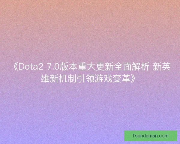 《Dota2 7.0版本重大更新全面解析 新英雄新机制引领游戏变革》