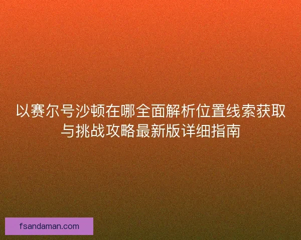 以赛尔号沙顿在哪全面解析位置线索获取与挑战攻略最新版详细指南