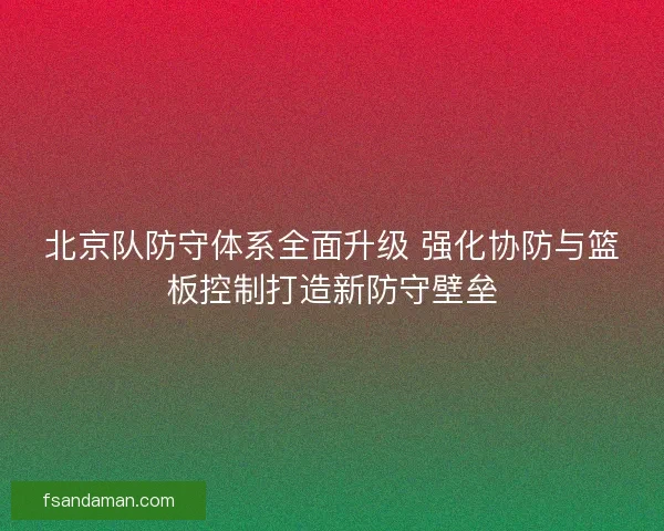 北京队防守体系全面升级 强化协防与篮板控制打造新防守壁垒