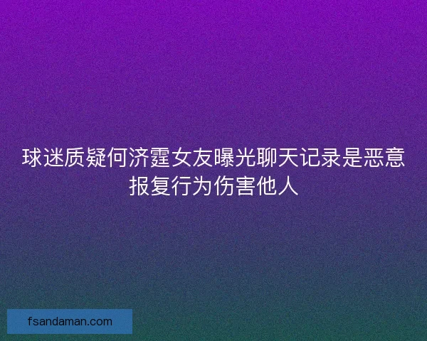 球迷质疑何济霆女友曝光聊天记录是恶意报复行为伤害他人
