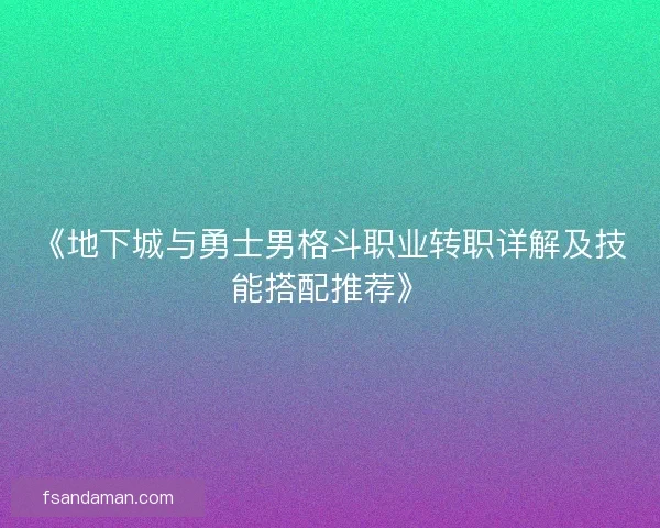 《地下城与勇士男格斗职业转职详解及技能搭配推荐》