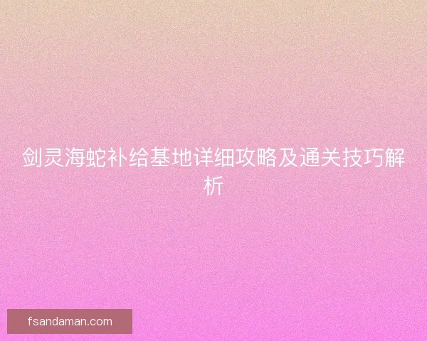 剑灵海蛇补给基地详细攻略及通关技巧解析