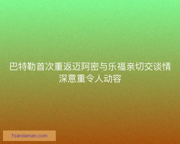 巴特勒首次重返迈阿密与乐福亲切交谈情深意重令人动容