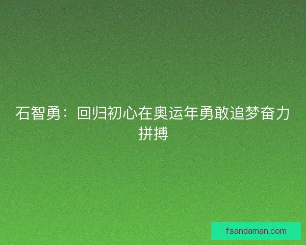 石智勇：回归初心在奥运年勇敢追梦奋力拼搏