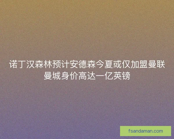 诺丁汉森林预计安德森今夏或仅加盟曼联曼城身价高达一亿英镑