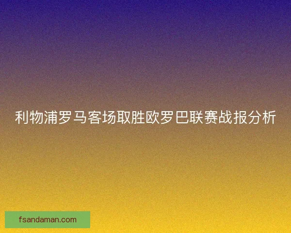 利物浦罗马客场取胜欧罗巴联赛战报分析 利物浦罗马客场取胜欧罗巴联赛战报分析