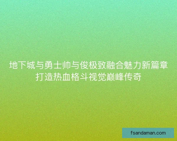 地下城与勇士帅与俊极致融合魅力新篇章打造热血格斗视觉巅峰传奇