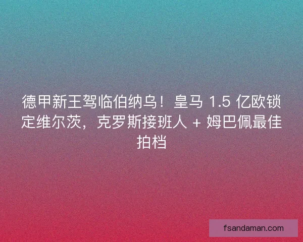 德甲新王驾临伯纳乌！皇马 1.5 亿欧锁定维尔茨，克罗斯接班人 + 姆巴佩最佳拍档