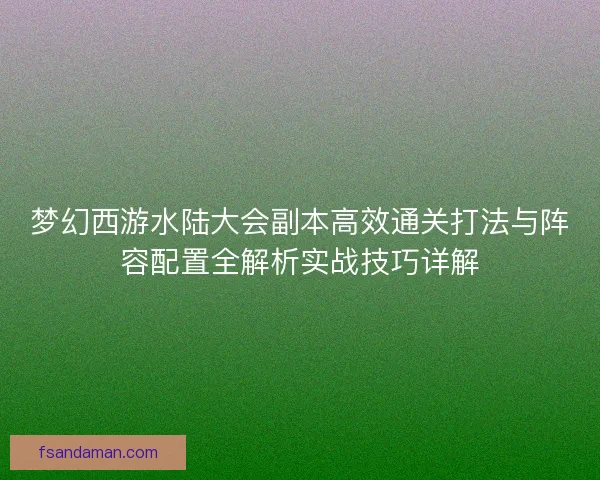 梦幻西游水陆大会副本高效通关打法与阵容配置全解析实战技巧详解 梦幻西游水陆大会副本高效通关打法与阵容配置全解析实战技巧详解