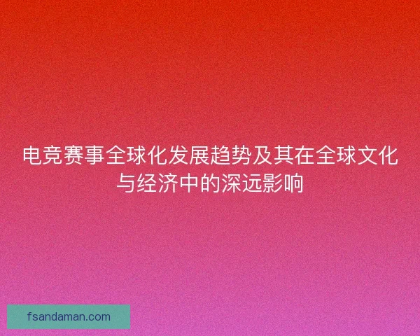 电竞赛事全球化发展趋势及其在全球文化与经济中的深远影响 电竞赛事全球化发展趋势及其在全球文化与经济中的深远影响