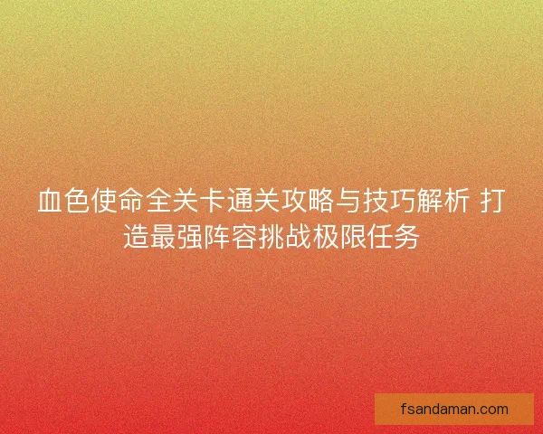 血色使命全关卡通关攻略与技巧解析 打造最强阵容挑战极限任务