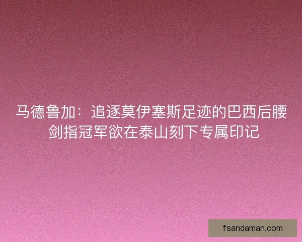 马德鲁加：追逐莫伊塞斯足迹的巴西后腰 剑指冠军欲在泰山刻下专属印记