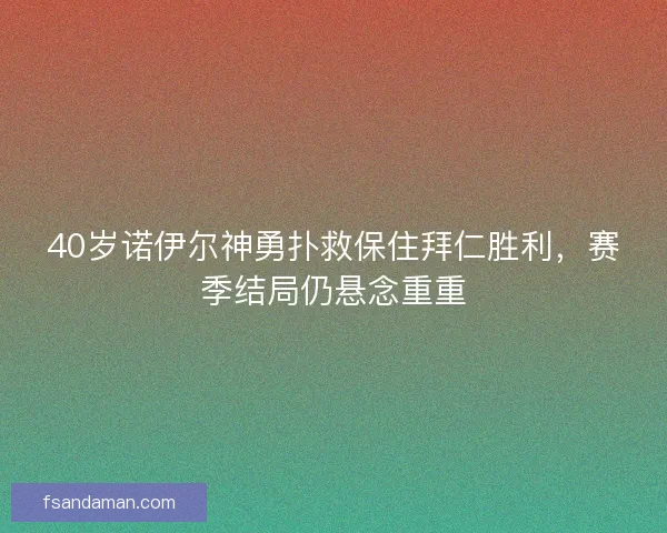 40岁诺伊尔神勇扑救保住拜仁胜利,赛季结局仍悬念重重 40岁诺伊尔神勇扑救保住拜仁胜利,赛季结局仍悬念重重