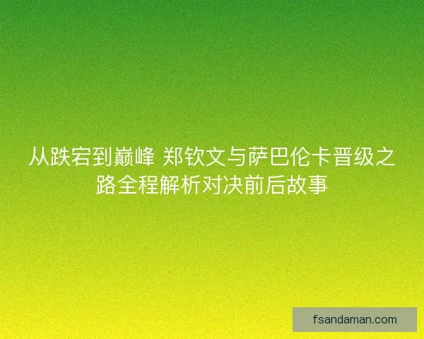 从跌宕到巅峰 郑钦文与萨巴伦卡晋级之路全程解析对决前后故事