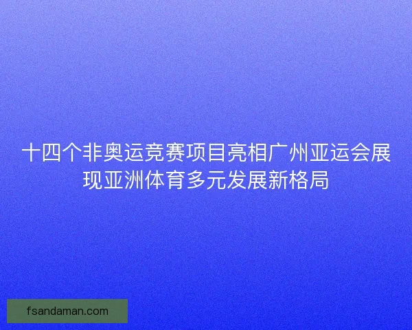 十四个非奥运竞赛项目亮相广州亚运会展现亚洲体育多元发展新格局