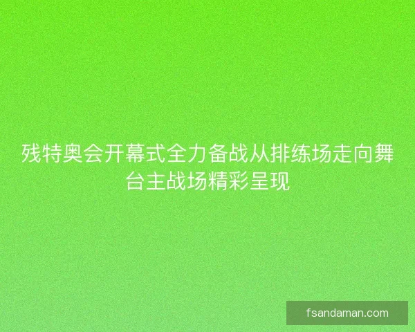 残特奥会开幕式全力备战从排练场走向舞台主战场精彩呈现 残特奥会开幕式全力备战从排练场走向舞台主战场精彩呈现
