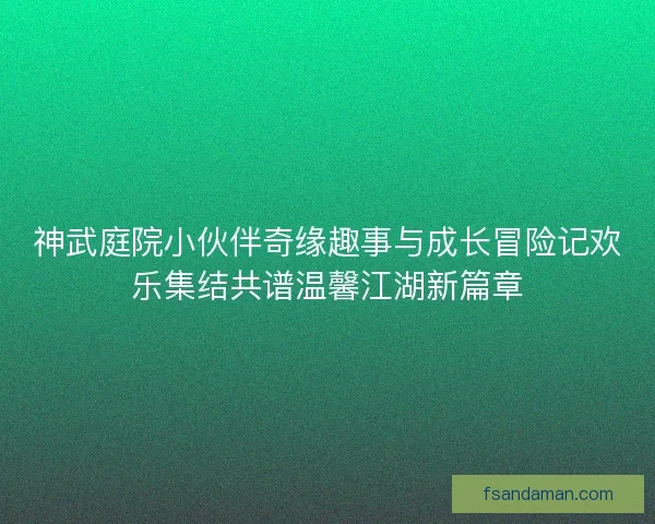 神武庭院小伙伴奇缘趣事与成长冒险记欢乐集结共谱温馨江湖新篇章 神武庭院小伙伴奇缘趣事与成长冒险记欢乐集结共谱温馨江湖新篇章