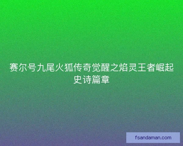 赛尔号九尾火狐传奇觉醒之焰灵王者崛起史诗篇章 赛尔号九尾火狐传奇觉醒之焰灵王者崛起史诗篇章