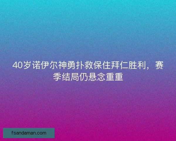 40岁诺伊尔神勇扑救保住拜仁胜利，赛季结局仍悬念重重
