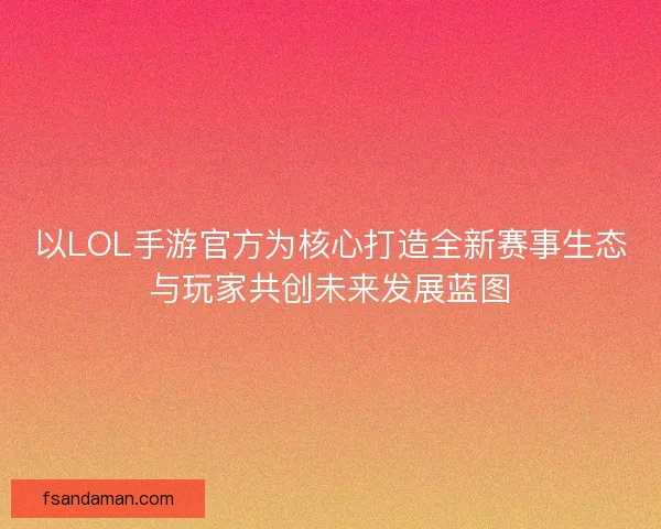 以LOL手游官方为核心打造全新赛事生态与玩家共创未来发展蓝图