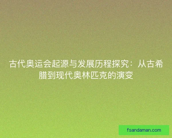 古代奥运会起源与发展历程探究：从古希腊到现代奥林匹克的演变