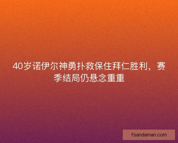 40岁诺伊尔神勇扑救保住拜仁胜利，赛季结局仍悬念重重