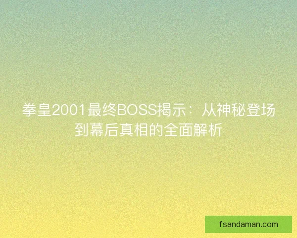 拳皇2001最终BOSS揭示：从神秘登场到幕后真相的全面解析
