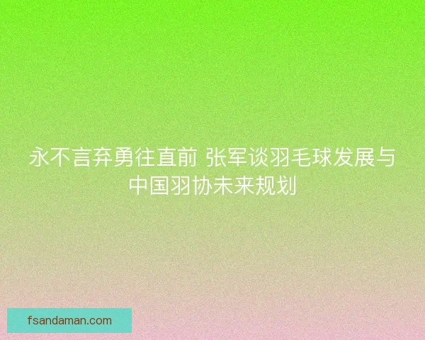 永不言弃勇往直前 张军谈羽毛球发展与中国羽协未来规划 永不言弃勇往直前 张军谈羽毛球发展与中国羽协未来规划