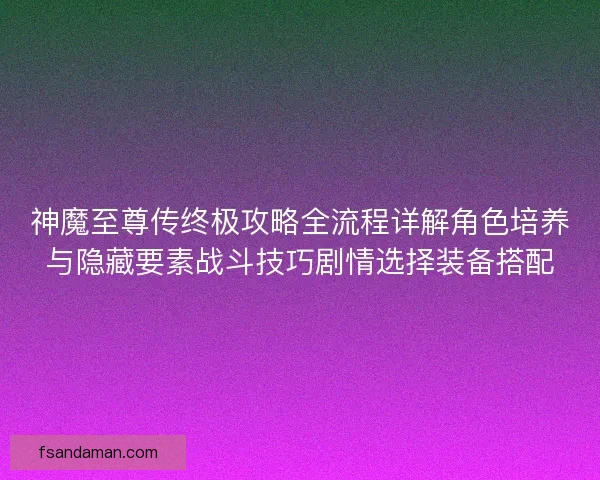 神魔至尊传终极攻略全流程详解角色培养与隐藏要素战斗技巧剧情选择装备搭配 神魔至尊传终极攻略全流程详解角色培养与隐藏要素战斗技巧剧情选择装备搭配