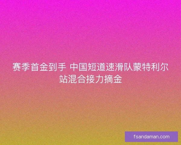 赛季首金到手 中国短道速滑队蒙特利尔站混合接力摘金