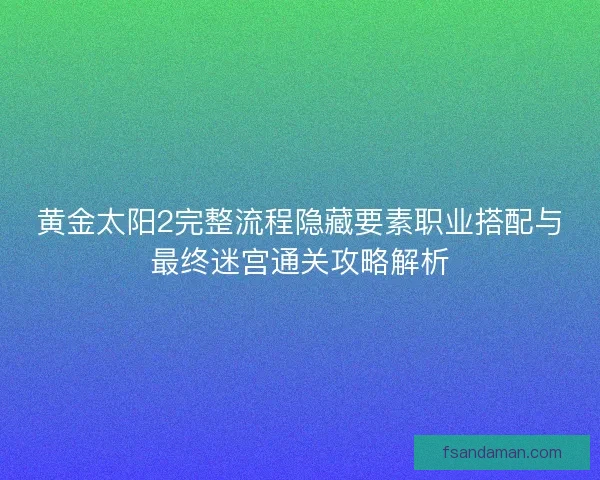 黄金太阳2完整流程隐藏要素职业搭配与最终迷宫通关攻略解析 黄金太阳2完整流程隐藏要素职业搭配与最终迷宫通关攻略解析