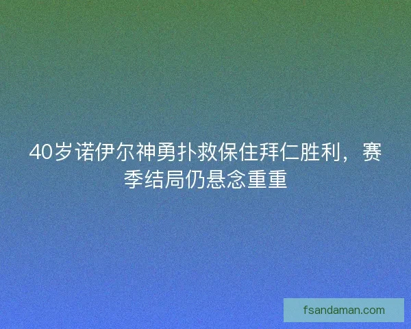 40岁诺伊尔神勇扑救保住拜仁胜利，赛季结局仍悬念重重