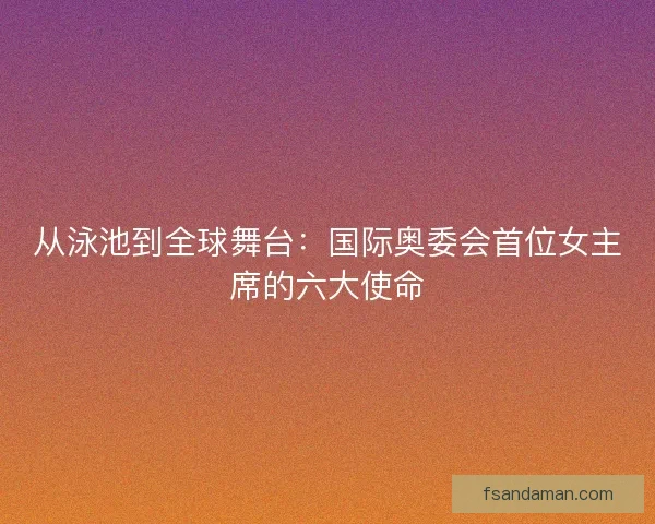从泳池到全球舞台：国际奥委会首位女主席的六大使命
