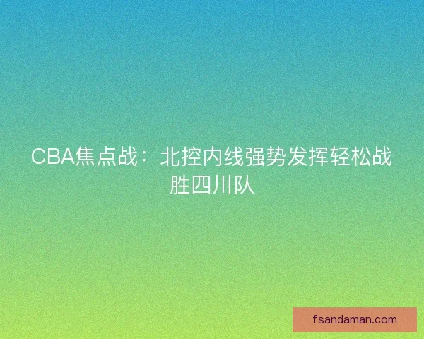 CBA焦点战：北控内线强势发挥轻松战胜四川队