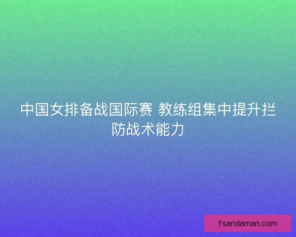 中国女排备战国际赛 教练组集中提升拦防战术能力